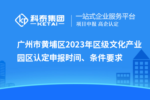 廣州市黃埔區(qū)2023年區(qū)級(jí)文化產(chǎn)業(yè)園區(qū)認(rèn)定申報(bào)時(shí)間、條件要求