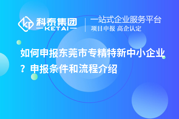 如何申報東莞市專精特新中小企業(yè)？申報條件和流程介紹