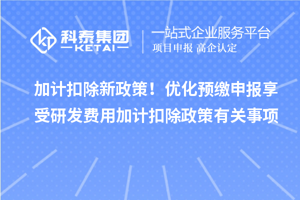 加計(jì)扣除新政策！優(yōu)化預(yù)繳申報(bào)享受研發(fā)費(fèi)用加計(jì)扣除政策有關(guān)事項(xiàng)