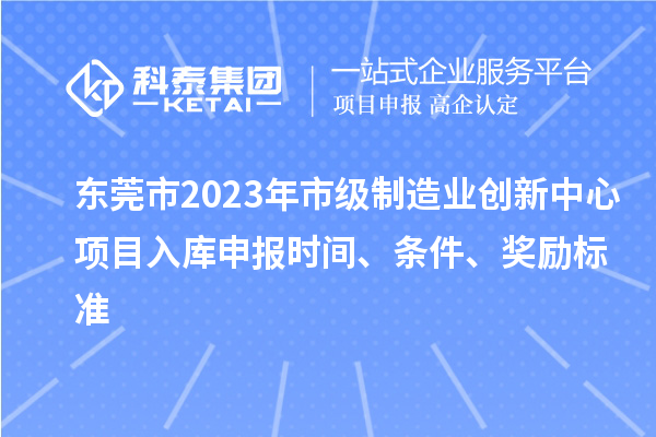 東莞市2023年市級制造業(yè)創(chuàng)新中心項目入庫申報時間、條件、獎勵標準