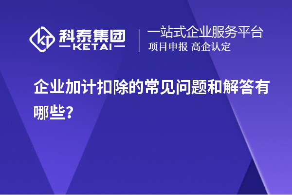 企業(yè)加計(jì)扣除的常見(jiàn)問(wèn)題和解答有哪些？