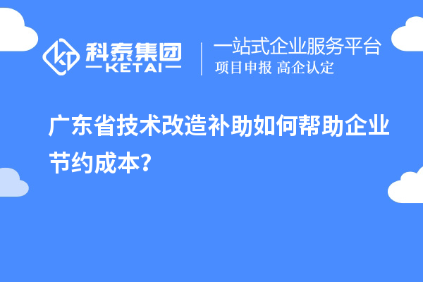 廣東省技術(shù)改造補助如何幫助企業(yè)節(jié)約成本？