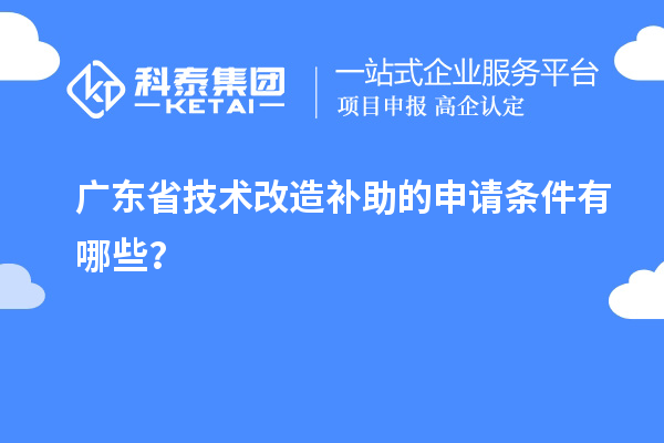 廣東省技術(shù)改造補助的申請條件有哪些？