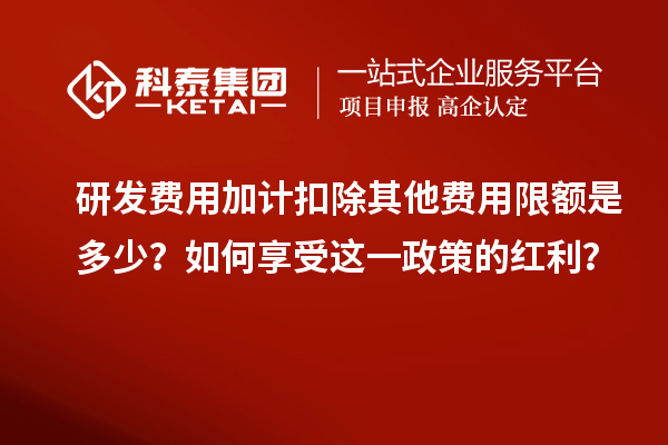 研發(fā)費(fèi)用加計(jì)扣除其他費(fèi)用限額是多少？如何享受這一政策的紅利？