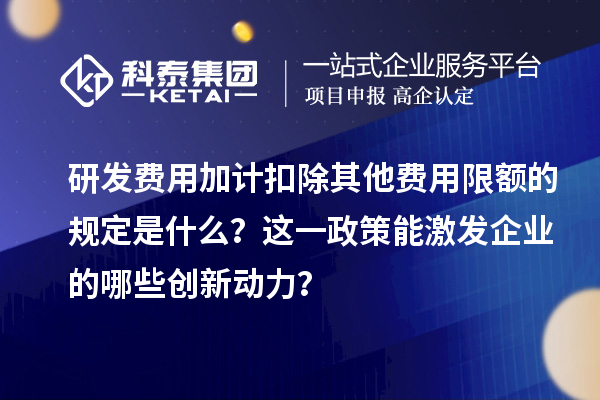 研發(fā)費(fèi)用加計(jì)扣除其他費(fèi)用限額的規(guī)定是什么？這一政策能激發(fā)企業(yè)的哪些創(chuàng)新動(dòng)力？