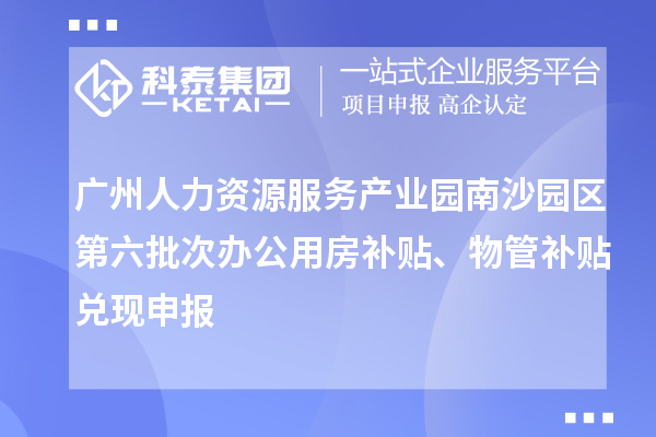 廣州人力資源服務(wù)產(chǎn)業(yè)園南沙園區(qū)第六批次辦公用房補(bǔ)貼、物管補(bǔ)貼兌現(xiàn)申報(bào)