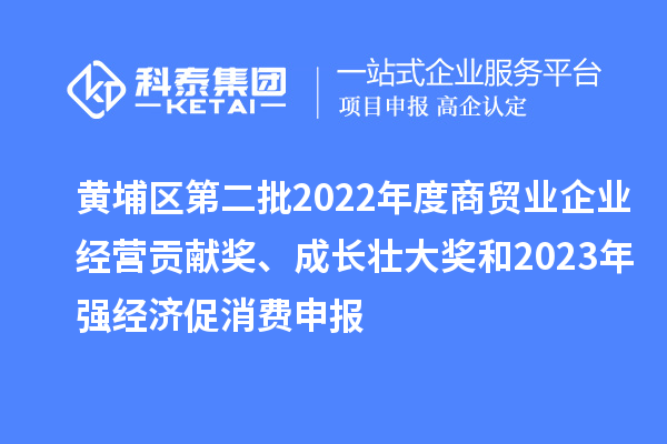 黃埔區(qū)第二批2022年度商貿(mào)業(yè)企業(yè)經(jīng)營貢獻獎、成長壯大獎和2023年強經(jīng)濟促消費申報