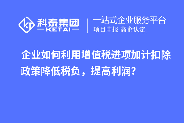 企業(yè)如何利用增值稅進(jìn)項(xiàng)加計(jì)扣除政策降低稅負(fù)，提高利潤(rùn)？