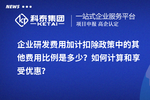企業(yè)研發(fā)費(fèi)用加計(jì)扣除政策中的其他費(fèi)用比例是多少？如何計(jì)算和享受優(yōu)惠？