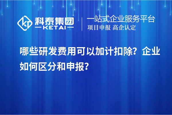 哪些研發(fā)費(fèi)用可以加計(jì)扣除？企業(yè)如何區(qū)分和申報(bào)？