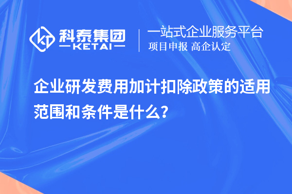企業(yè)研發(fā)費(fèi)用加計(jì)扣除政策的適用范圍和條件是什么？