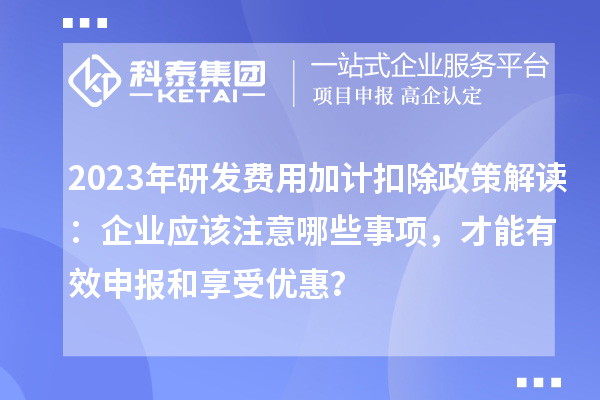2023年研發(fā)費(fèi)用加計(jì)扣除政策解讀：企業(yè)應(yīng)該注意哪些事項(xiàng)，才能有效申報(bào)和享受優(yōu)惠？