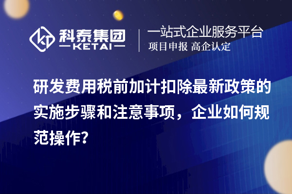 研發(fā)費(fèi)用稅前加計(jì)扣除最新政策的實(shí)施步驟和注意事項(xiàng)，企業(yè)如何規(guī)范操作？