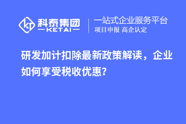 研發(fā)加計(jì)扣除最新政策解讀，企業(yè)如何享受稅收優(yōu)惠？