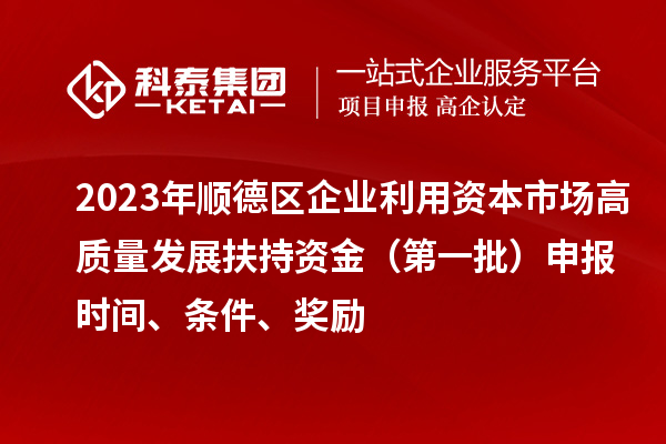 2023年順德區(qū)企業(yè)利用資本市場(chǎng)高質(zhì)量發(fā)展扶持資金（第一批）申報(bào)時(shí)間、條件、獎(jiǎng)勵(lì)