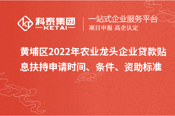 黃埔區(qū)2022年農(nóng)業(yè)龍頭企業(yè)貸款貼息扶持申請(qǐng)時(shí)間、條件、資助標(biāo)準(zhǔn)
