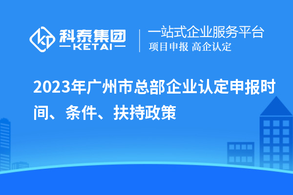 2023年廣州市總部企業(yè)認(rèn)定申報(bào)時(shí)間、條件、扶持政策
