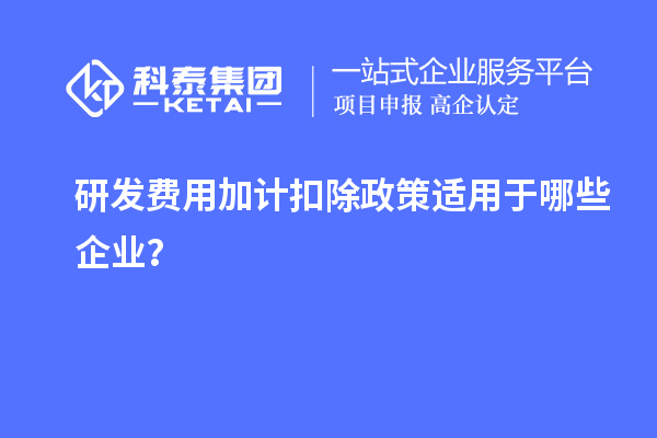 研發(fā)費(fèi)用加計(jì)扣除政策適用于哪些企業(yè)？