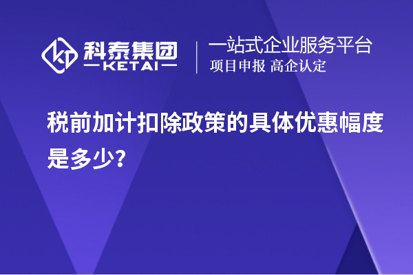 稅前加計(jì)扣除政策的具體優(yōu)惠幅度是多少？