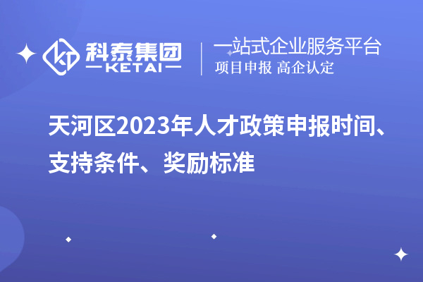 天河區(qū)2023年人才政策申報(bào)時(shí)間、支持條件、獎(jiǎng)勵(lì)標(biāo)準(zhǔn)