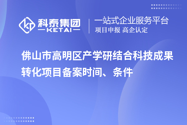 佛山市高明區(qū)產(chǎn)學研結(jié)合科技成果轉(zhuǎn)化項目備案時間、條件