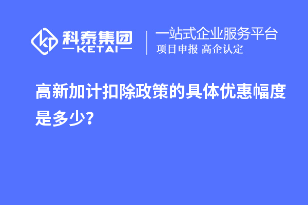 高新加計(jì)扣除政策的具體優(yōu)惠幅度是多少？