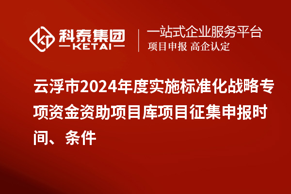 云浮市2024年度實(shí)施標(biāo)準(zhǔn)化戰(zhàn)略專項(xiàng)資金資助項(xiàng)目庫項(xiàng)目征集申報(bào)時(shí)間、條件