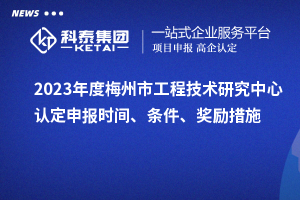 2023年度梅州市工程技術研究中心認定申報時間、條件、獎勵措施