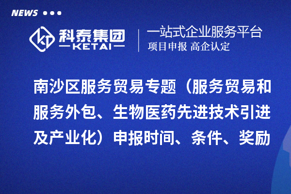 南沙區(qū)服務貿易專題（服務貿易和服務外包、生物醫(yī)藥先進技術引進及產業(yè)化）申報時間、條件、獎勵