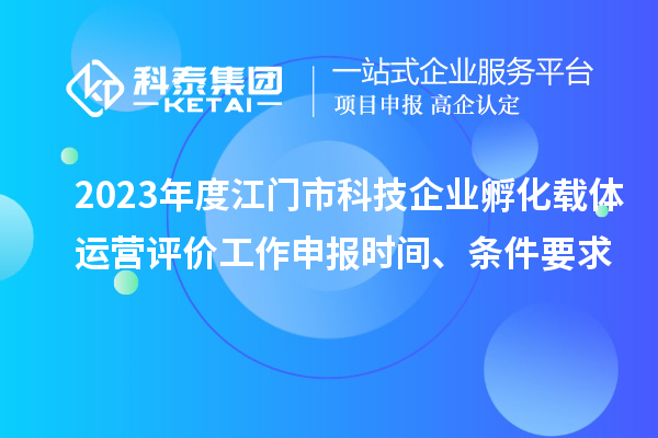 2023年度江門市科技企業(yè)孵化載體運(yùn)營評(píng)價(jià)工作申報(bào)時(shí)間、條件要求