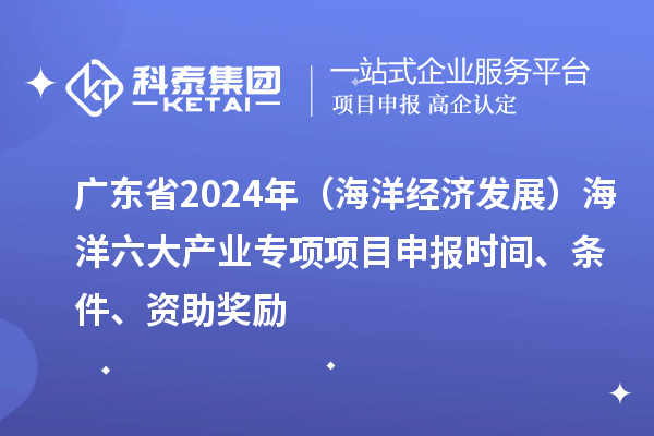 廣東省2024年（海洋經(jīng)濟(jì)發(fā)展）海洋六大產(chǎn)業(yè)專項(xiàng)<a href=http://www.xljuanlianmen.com/shenbao.html target=_blank class=infotextkey>項(xiàng)目申報(bào)</a>時(shí)間、條件、資助獎(jiǎng)勵(lì)