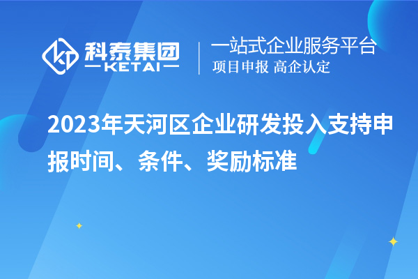 2023年天河區(qū)企業(yè)研發(fā)投入支持申報時間、條件、獎勵標準