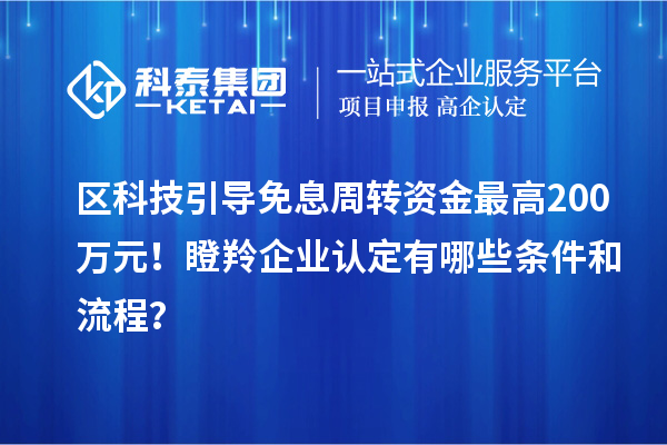 區(qū)科技引導免息周轉資金最高200萬元！瞪羚企業(yè)認定有哪些條件和流程？