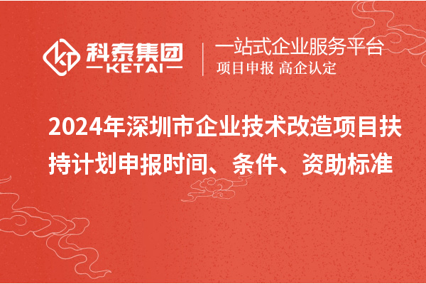 2024年深圳市企業(yè)技術(shù)改造項(xiàng)目扶持計(jì)劃申報(bào)時(shí)間、條件、資助標(biāo)準(zhǔn)
