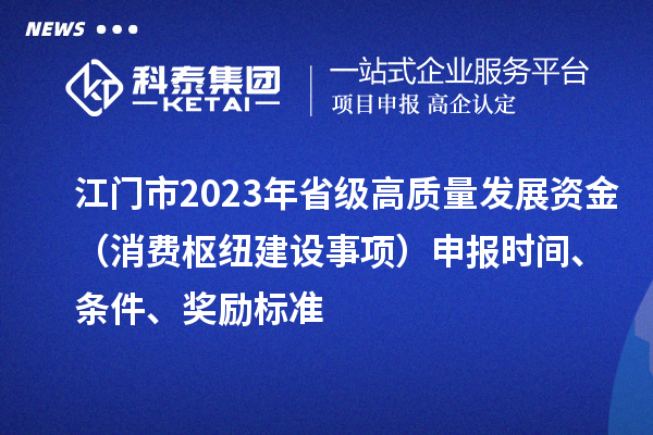 江門市2023年省級高質(zhì)量發(fā)展資金（消費樞紐建設(shè)事項）申報時間、條件、獎勵標(biāo)準(zhǔn)