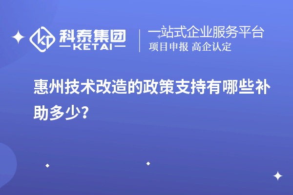 惠州技術(shù)改造的政策支持有哪些補(bǔ)助多少？