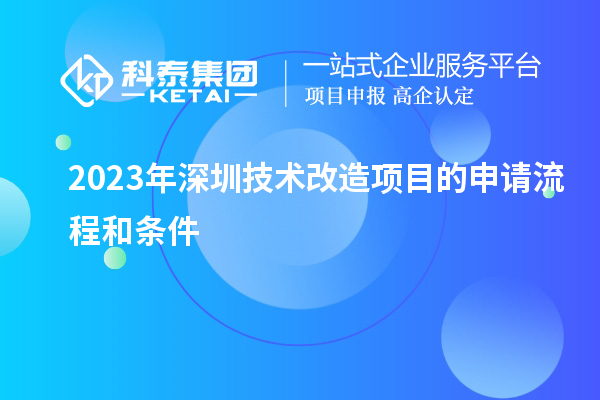2023年深圳技術(shù)改造項目的申請流程和條件