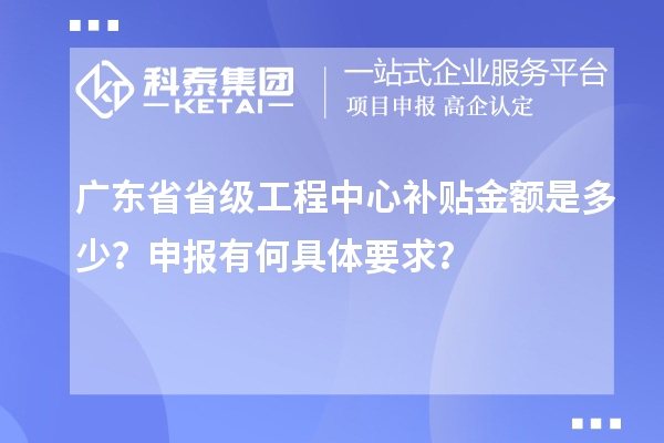 廣東省省級工程中心補貼金額是多少？申報有何具體要求？