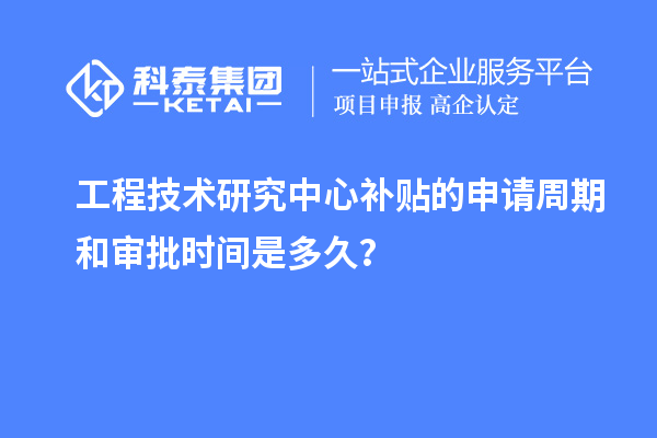 工程技術(shù)研究中心補(bǔ)貼的申請(qǐng)周期和審批時(shí)間是多久？