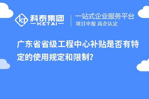 廣東省省級工程中心補貼是否有特定的使用規(guī)定和限制？