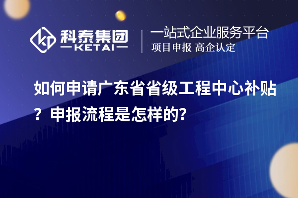 如何申請廣東省省級工程中心補貼？申報流程是怎樣的？