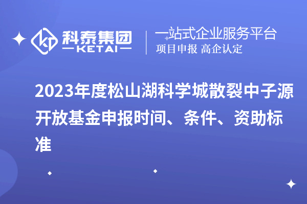 2023年度松山湖科學城散裂中子源開放基金申報時間、條件、資助標準