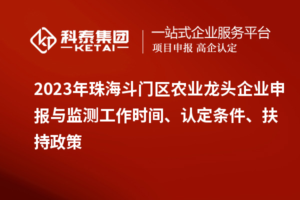 2023年珠海斗門區(qū)農(nóng)業(yè)龍頭企業(yè)申報與監(jiān)測工作時間、認(rèn)定條件、扶持政策