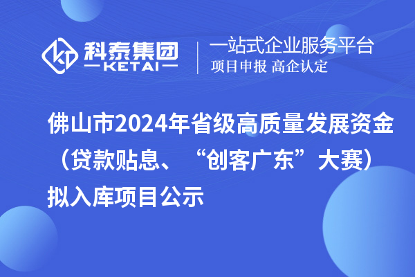 佛山市2024年省級高質量發(fā)展資金（貸款貼息、“創(chuàng)客廣東”大賽）擬入庫項目公示