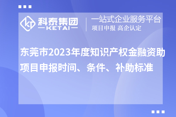 東莞市2023年度知識產權金融資助項目申報時間、條件、補助標準