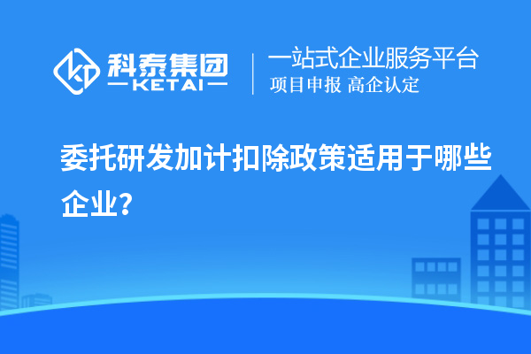 委托研發(fā)加計(jì)扣除政策適用于哪些企業(yè)？