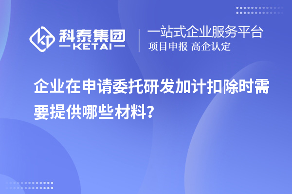企業(yè)在申請(qǐng)委托研發(fā)加計(jì)扣除時(shí)需要提供哪些材料？