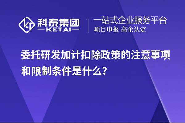 委托研發(fā)加計(jì)扣除政策的注意事項(xiàng)和限制條件是什么？