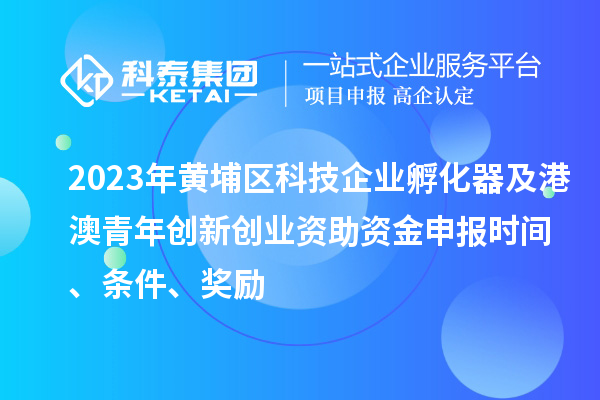 2023年黃埔區(qū)科技企業(yè)孵化器及港澳青年創(chuàng)新創(chuàng)業(yè)資助資金申報(bào)時(shí)間、條件、獎(jiǎng)勵(lì)