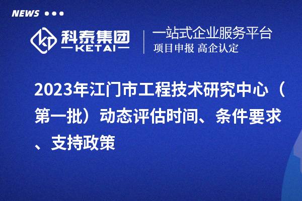 2023年江門市工程技術(shù)研究中心（第一批）動(dòng)態(tài)評(píng)估時(shí)間、條件要求、支持政策